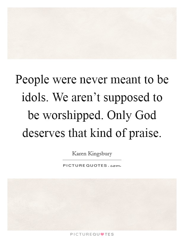 People were never meant to be idols. We aren't supposed to be worshipped. Only God deserves that kind of praise Picture Quote #1
