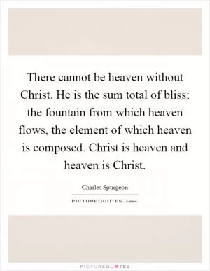 There cannot be heaven without Christ. He is the sum total of bliss; the fountain from which heaven flows, the element of which heaven is composed. Christ is heaven and heaven is Christ Picture Quote #1