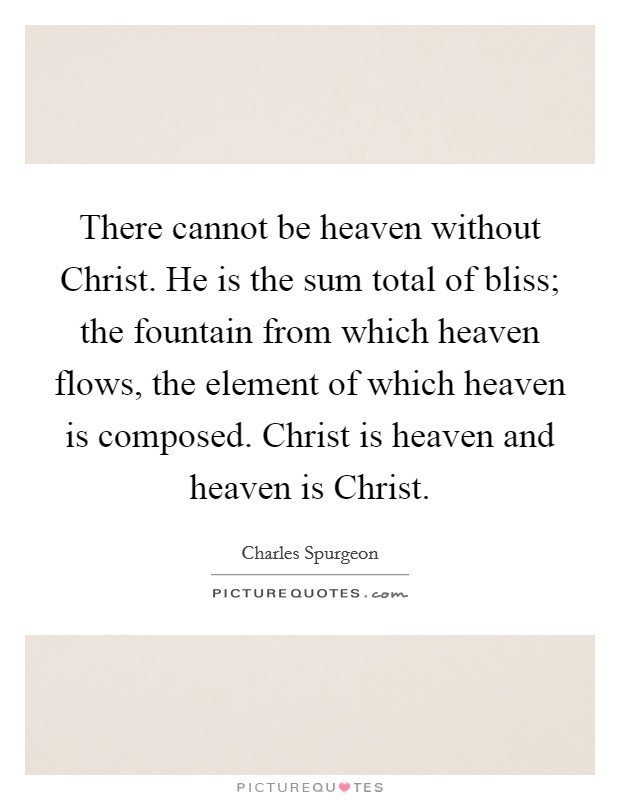 There cannot be heaven without Christ. He is the sum total of bliss; the fountain from which heaven flows, the element of which heaven is composed. Christ is heaven and heaven is Christ Picture Quote #1