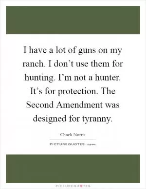 I have a lot of guns on my ranch. I don’t use them for hunting. I’m not a hunter. It’s for protection. The Second Amendment was designed for tyranny Picture Quote #1
