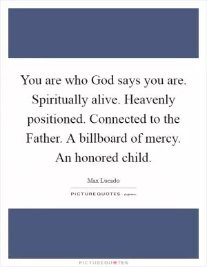 You are who God says you are. Spiritually alive. Heavenly positioned. Connected to the Father. A billboard of mercy. An honored child Picture Quote #1
