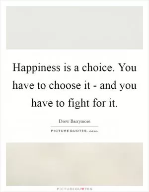 Happiness is a choice. You have to choose it - and you have to fight for it Picture Quote #1