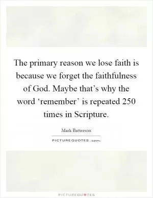 The primary reason we lose faith is because we forget the faithfulness of God. Maybe that’s why the word ‘remember’ is repeated 250 times in Scripture Picture Quote #1