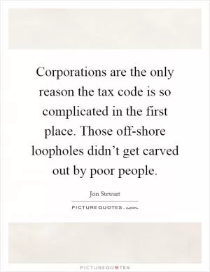 Corporations are the only reason the tax code is so complicated in the first place. Those off-shore loopholes didn’t get carved out by poor people Picture Quote #1