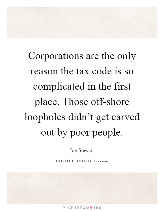 Corporations are the only reason the tax code is so complicated in the first place. Those off-shore loopholes didn't get carved out by poor people Picture Quote #1