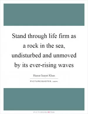 Stand through life firm as a rock in the sea, undisturbed and unmoved by its ever-rising waves Picture Quote #1