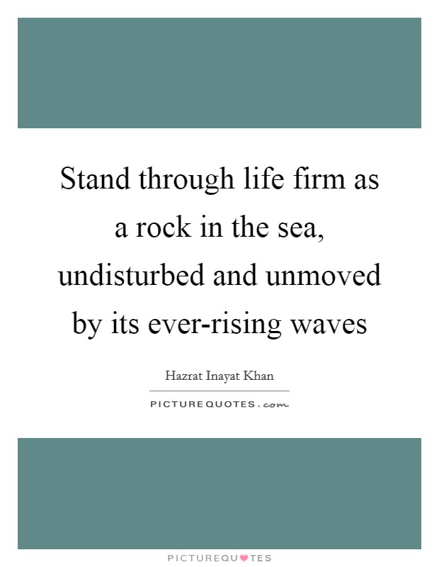 Stand through life firm as a rock in the sea, undisturbed and unmoved by its ever-rising waves Picture Quote #1