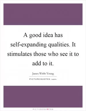 A good idea has self-expanding qualities. It stimulates those who see it to add to it Picture Quote #1