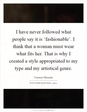 I have never followed what people say it is ‘fashionable’. I think that a woman must wear what fits her. That is why I created a style appropriated to my type and my artistical genre Picture Quote #1