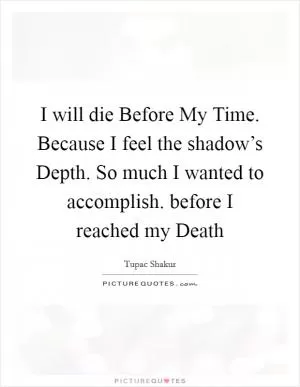 I will die Before My Time. Because I feel the shadow’s Depth. So much I wanted to accomplish. before I reached my Death Picture Quote #1