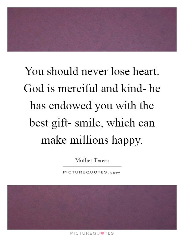 You should never lose heart. God is merciful and kind- he has endowed you with the best gift- smile, which can make millions happy Picture Quote #1