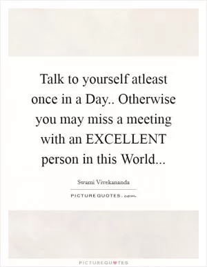 Talk to yourself atleast once in a Day.. Otherwise you may miss a meeting with an EXCELLENT person in this World Picture Quote #1