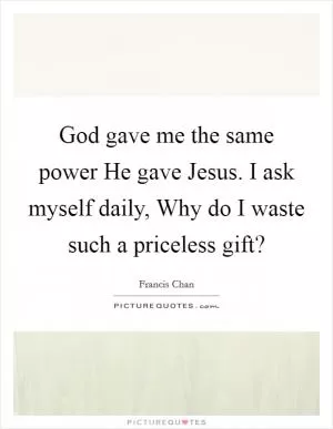 God gave me the same power He gave Jesus. I ask myself daily, Why do I waste such a priceless gift? Picture Quote #1