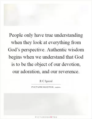 People only have true understanding when they look at everything from God’s perspective. Authentic wisdom begins when we understand that God is to be the object of our devotion, our adoration, and our reverence Picture Quote #1