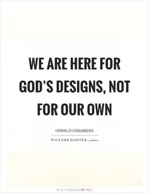 We are here for God’s designs, not for our own Picture Quote #1