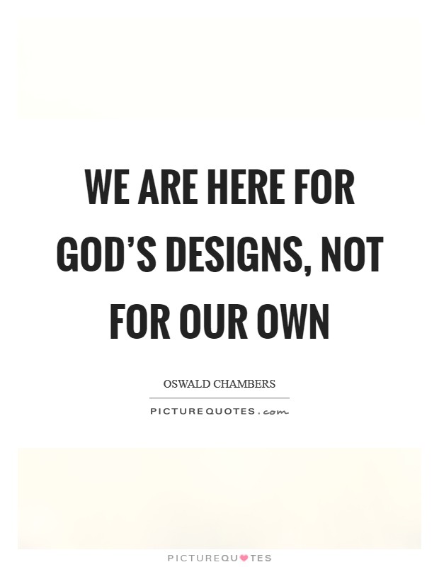 We are here for God's designs, not for our own Picture Quote #1