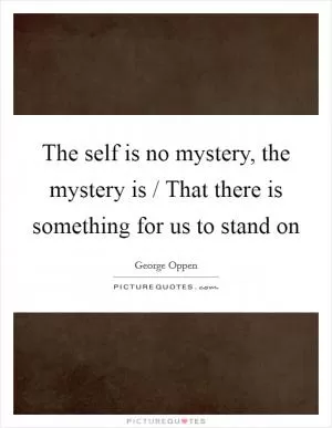 The self is no mystery, the mystery is / That there is something for us to stand on Picture Quote #1