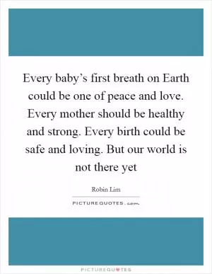 Every baby’s first breath on Earth could be one of peace and love. Every mother should be healthy and strong. Every birth could be safe and loving. But our world is not there yet Picture Quote #1