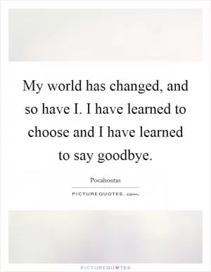 My world has changed, and so have I. I have learned to choose and I have learned to say goodbye Picture Quote #1