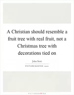A Christian should resemble a fruit tree with real fruit, not a Christmas tree with decorations tied on Picture Quote #1