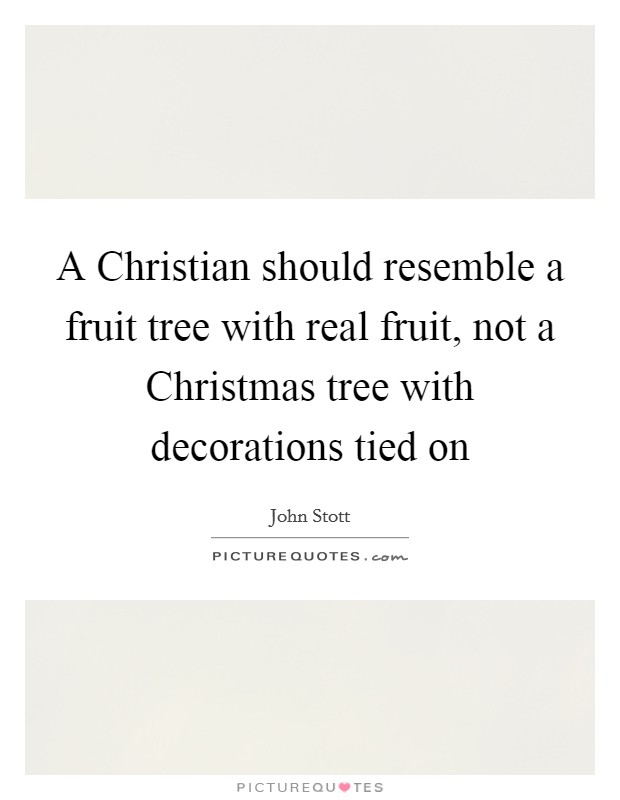 A Christian should resemble a fruit tree with real fruit, not a Christmas tree with decorations tied on Picture Quote #1