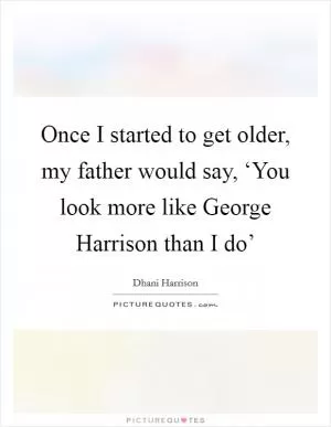 Once I started to get older, my father would say, ‘You look more like George Harrison than I do’ Picture Quote #1