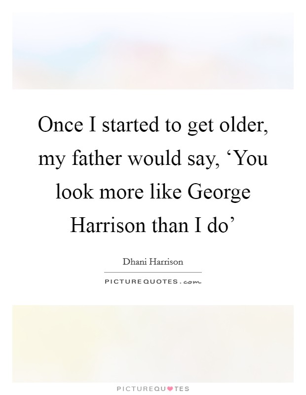 Once I started to get older, my father would say, ‘You look more like George Harrison than I do' Picture Quote #1