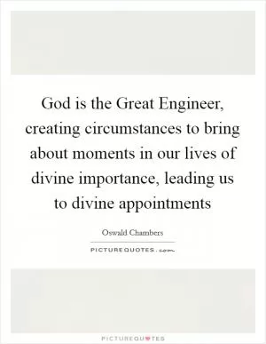 God is the Great Engineer, creating circumstances to bring about moments in our lives of divine importance, leading us to divine appointments Picture Quote #1