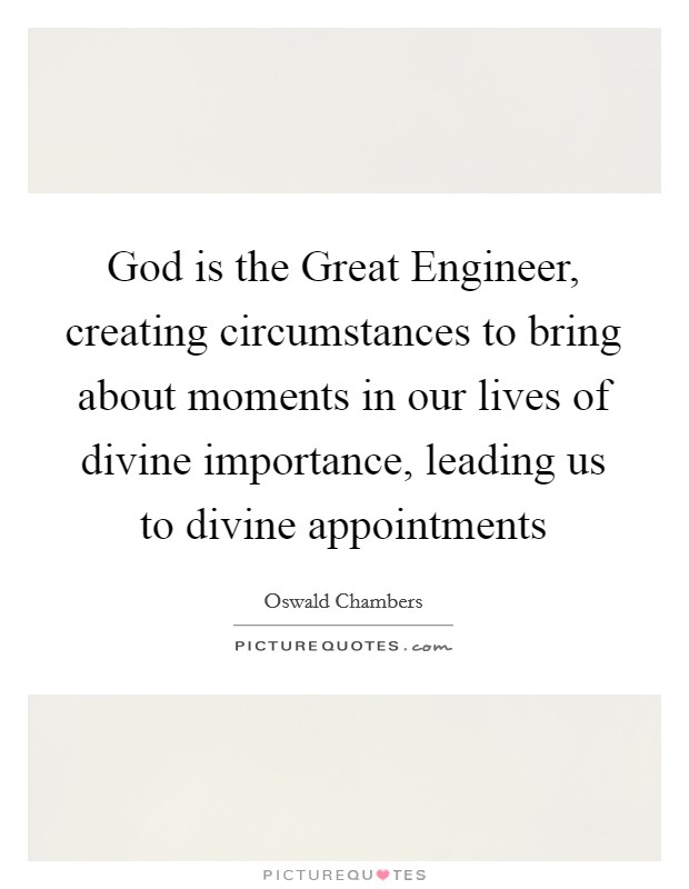 God is the Great Engineer, creating circumstances to bring about moments in our lives of divine importance, leading us to divine appointments Picture Quote #1