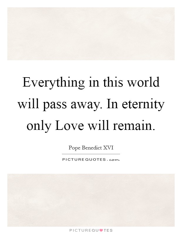 Everything in this world will pass away. In eternity only Love will remain Picture Quote #1