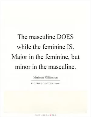 The masculine DOES while the feminine IS. Major in the feminine, but minor in the masculine Picture Quote #1