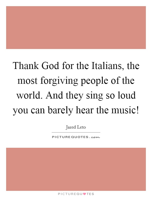 Thank God for the Italians, the most forgiving people of the world. And they sing so loud you can barely hear the music! Picture Quote #1