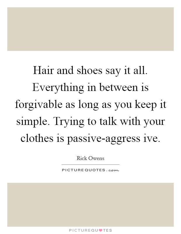Hair and shoes say it all. Everything in between is forgivable as long as you keep it simple. Trying to talk with your clothes is passive-aggress ive Picture Quote #1