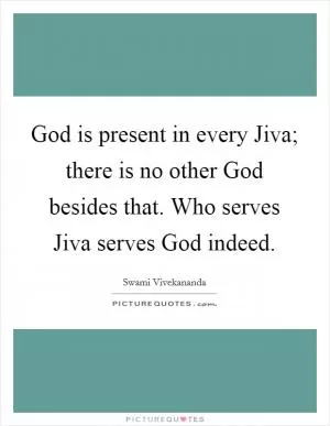 God is present in every Jiva; there is no other God besides that. Who serves Jiva serves God indeed Picture Quote #1