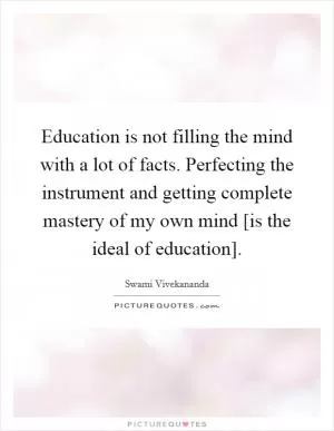 Education is not filling the mind with a lot of facts. Perfecting the instrument and getting complete mastery of my own mind [is the ideal of education] Picture Quote #1