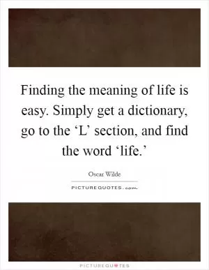 Finding the meaning of life is easy. Simply get a dictionary, go to the ‘L’ section, and find the word ‘life.’ Picture Quote #1