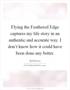 Flying the Feathered Edge captures my life story in an authentic and accurate way. I don’t know how it could have been done any better Picture Quote #1