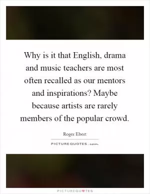 Why is it that English, drama and music teachers are most often recalled as our mentors and inspirations? Maybe because artists are rarely members of the popular crowd Picture Quote #1