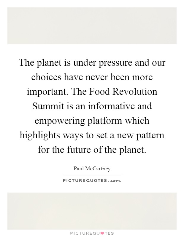 The planet is under pressure and our choices have never been more important. The Food Revolution Summit is an informative and empowering platform which highlights ways to set a new pattern for the future of the planet Picture Quote #1