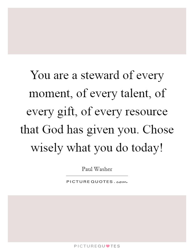 You are a steward of every moment, of every talent, of every gift, of every resource that God has given you. Chose wisely what you do today! Picture Quote #1