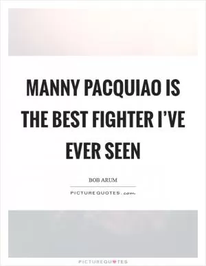 Manny Pacquiao is the best fighter I’ve ever seen Picture Quote #1