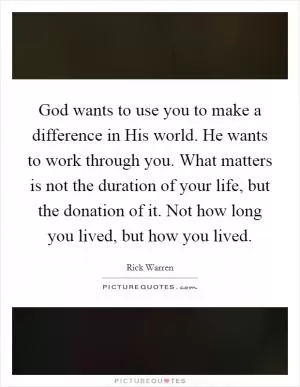 God wants to use you to make a difference in His world. He wants to work through you. What matters is not the duration of your life, but the donation of it. Not how long you lived, but how you lived Picture Quote #1