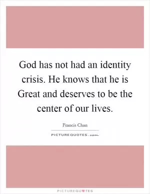 God has not had an identity crisis. He knows that he is Great and deserves to be the center of our lives Picture Quote #1