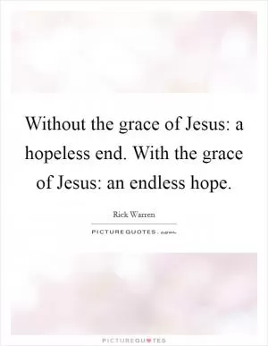 Without the grace of Jesus: a hopeless end. With the grace of Jesus: an endless hope Picture Quote #1