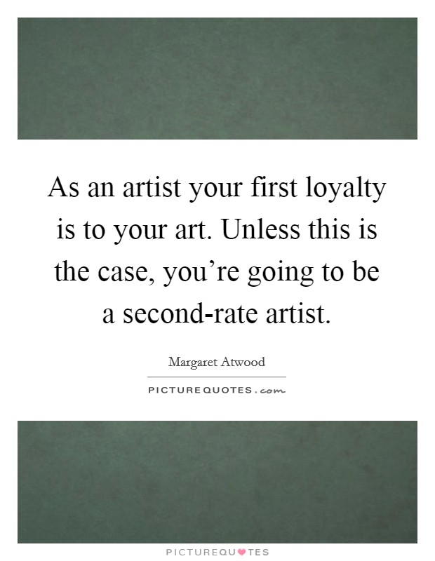 As an artist your first loyalty is to your art. Unless this is the case, you're going to be a second-rate artist Picture Quote #1