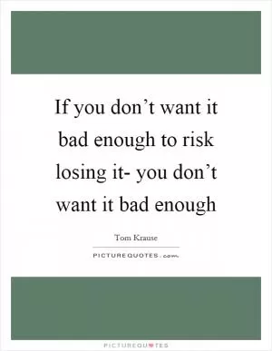 If you don’t want it bad enough to risk losing it- you don’t want it bad enough Picture Quote #1