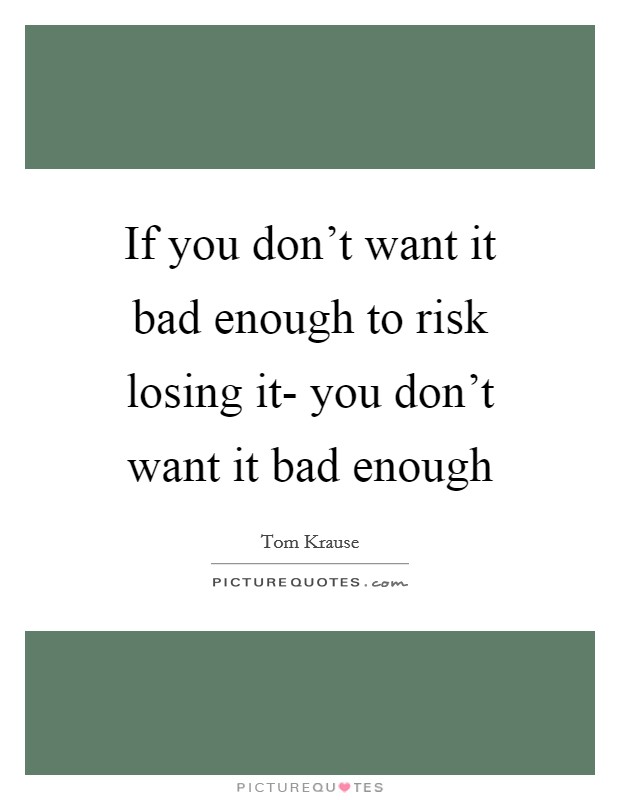 If you don't want it bad enough to risk losing it- you don't want it bad enough Picture Quote #1