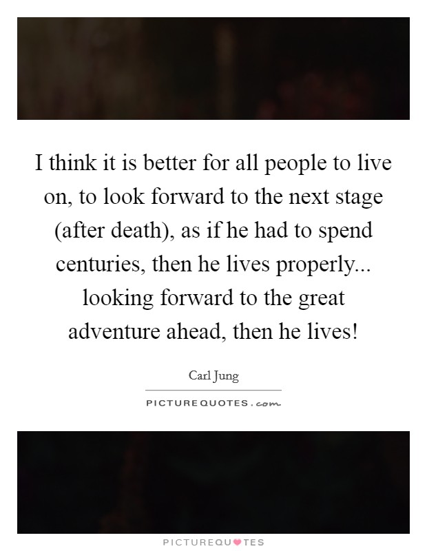 I think it is better for all people to live on, to look forward to the next stage (after death), as if he had to spend centuries, then he lives properly... looking forward to the great adventure ahead, then he lives! Picture Quote #1