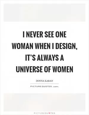 I never see one woman when I design, it’s always a universe of women Picture Quote #1