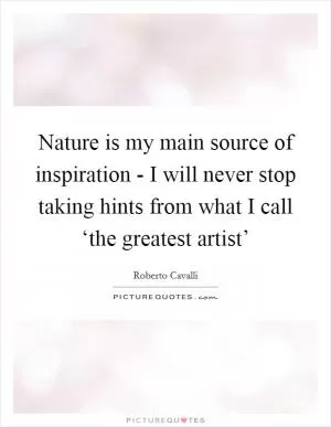 Nature is my main source of inspiration - I will never stop taking hints from what I call ‘the greatest artist’ Picture Quote #1